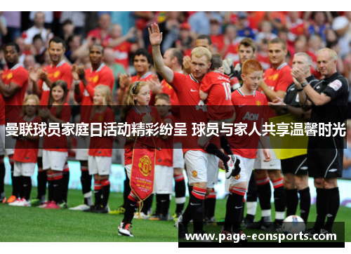 曼联球员家庭日活动精彩纷呈 球员与家人共享温馨时光