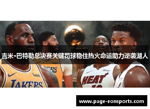 吉米·巴特勒总决赛关键罚球稳住热火命运助力逆袭湖人