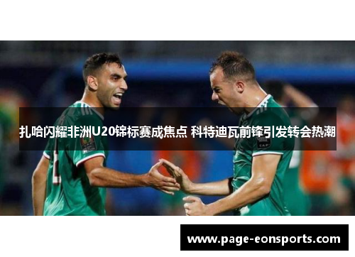 扎哈闪耀非洲U20锦标赛成焦点 科特迪瓦前锋引发转会热潮