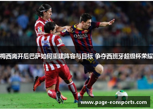 梅西离开后巴萨如何重建阵容与目标 争夺西班牙超级杯荣耀