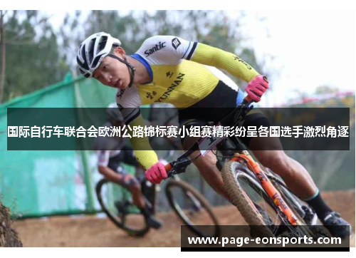 国际自行车联合会欧洲公路锦标赛小组赛精彩纷呈各国选手激烈角逐