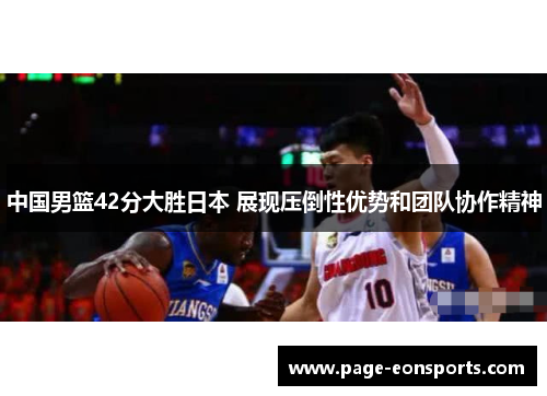 中国男篮42分大胜日本 展现压倒性优势和团队协作精神