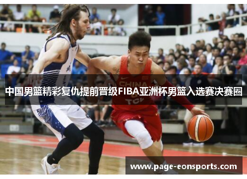 中国男篮精彩复仇提前晋级FIBA亚洲杯男篮入选赛决赛圈