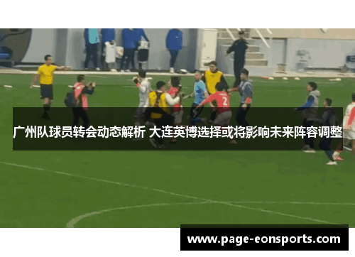 广州队球员转会动态解析 大连英博选择或将影响未来阵容调整