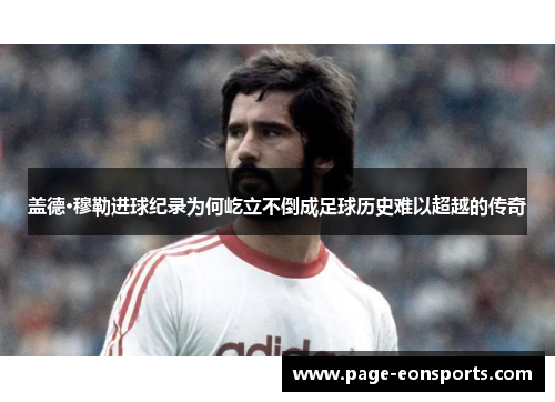 盖德·穆勒进球纪录为何屹立不倒成足球历史难以超越的传奇