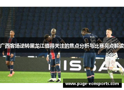 广西客场逆转黑龙江值得关注的焦点分析与比赛亮点解读