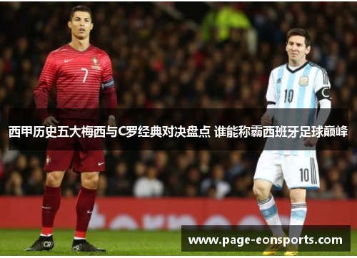 西甲历史五大梅西与C罗经典对决盘点 谁能称霸西班牙足球巅峰 西甲历史五大梅西与C罗经典对决盘点 谁能称霸西班牙足球巅峰
