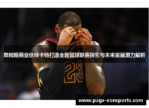 詹姆斯商业伙伴卡特打造全新篮球联赛探索与未来发展潜力解析