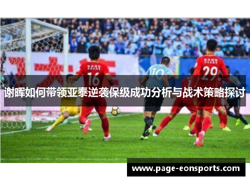谢晖如何带领亚泰逆袭保级成功分析与战术策略探讨 谢晖如何带领亚泰逆袭保级成功分析与战术策略探讨