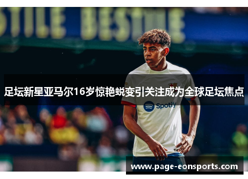足坛新星亚马尔16岁惊艳蜕变引关注成为全球足坛焦点 足坛新星亚马尔16岁惊艳蜕变引关注成为全球足坛焦点