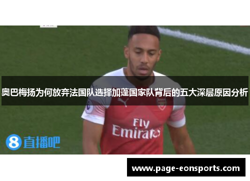 奥巴梅扬为何放弃法国队选择加蓬国家队背后的五大深层原因分析