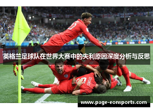 英格兰足球队在世界大赛中的失利原因深度分析与反思 英格兰足球队在世界大赛中的失利原因深度分析与反思