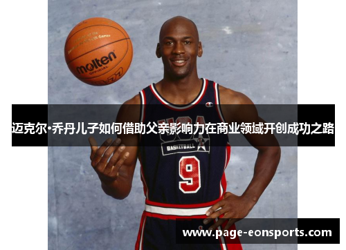 迈克尔·乔丹儿子如何借助父亲影响力在商业领域开创成功之路