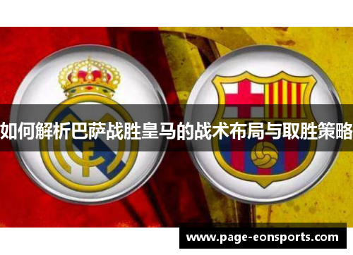 如何解析巴萨战胜皇马的战术布局与取胜策略 如何解析巴萨战胜皇马的战术布局与取胜策略