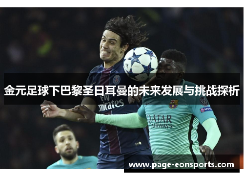 金元足球下巴黎圣日耳曼的未来发展与挑战探析