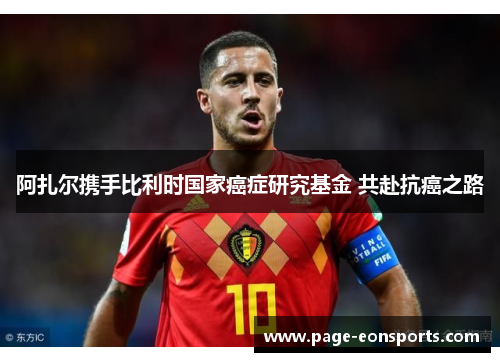 阿扎尔携手比利时国家癌症研究基金 共赴抗癌之路