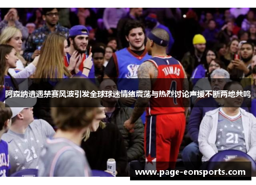 阿森纳遭遇禁赛风波引发全球球迷情绪震荡与热烈讨论声援不断两地共鸣